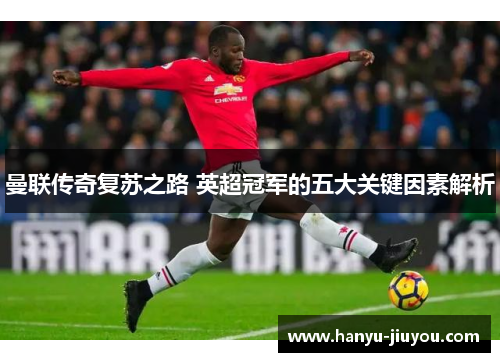 曼联传奇复苏之路 英超冠军的五大关键因素解析