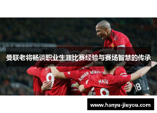 曼联老将畅谈职业生涯比赛经验与赛场智慧的传承