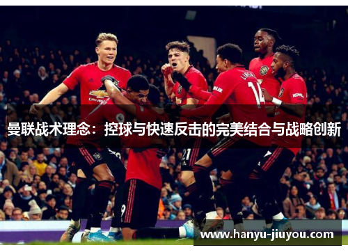 曼联战术理念：控球与快速反击的完美结合与战略创新