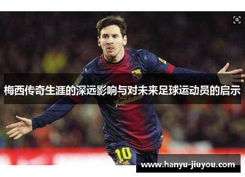 梅西传奇生涯的深远影响与对未来足球运动员的启示