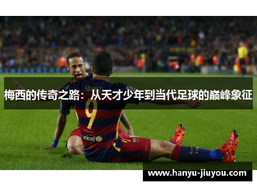 梅西的传奇之路：从天才少年到当代足球的巅峰象征