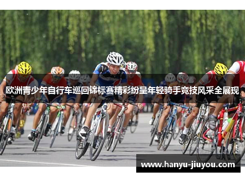欧洲青少年自行车巡回锦标赛精彩纷呈年轻骑手竞技风采全展现