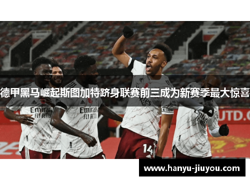 德甲黑马崛起斯图加特跻身联赛前三成为新赛季最大惊喜