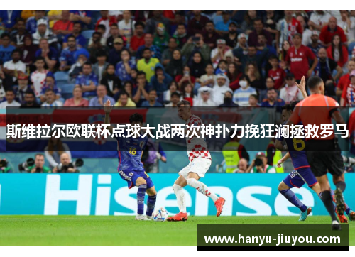 斯维拉尔欧联杯点球大战两次神扑力挽狂澜拯救罗马