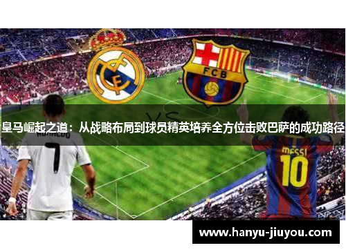 皇马崛起之道：从战略布局到球员精英培养全方位击败巴萨的成功路径