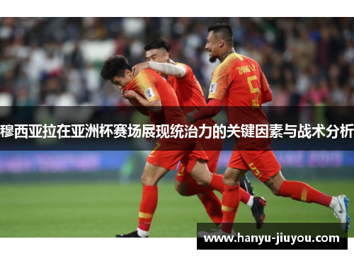 穆西亚拉在亚洲杯赛场展现统治力的关键因素与战术分析