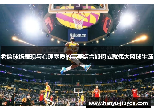 老詹球场表现与心理素质的完美结合如何成就伟大篮球生涯