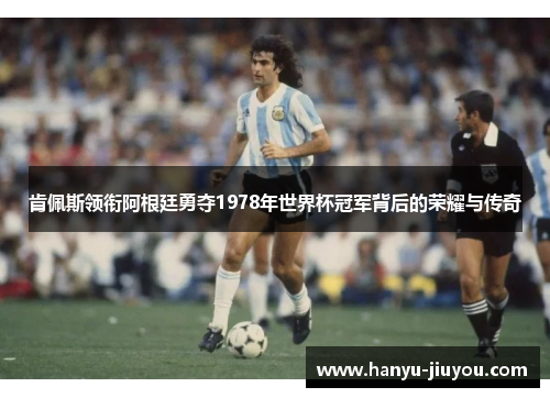 肯佩斯领衔阿根廷勇夺1978年世界杯冠军背后的荣耀与传奇