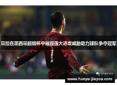 贝拉在墨西哥超级杯中展现强大进攻威胁助力球队争夺冠军