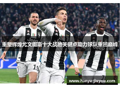 重塑辉煌尤文图斯十大战略关键点助力球队重回巅峰