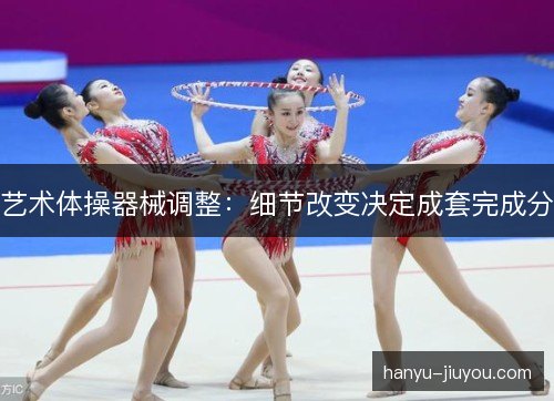 艺术体操器械调整：细节改变决定成套完成分