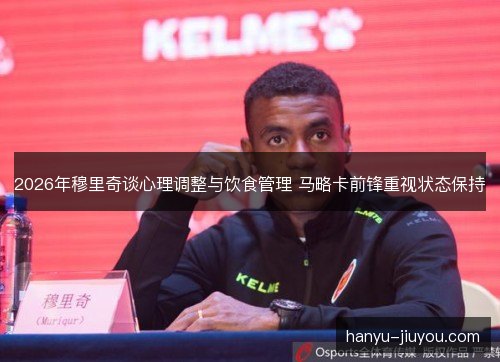 2026年穆里奇谈心理调整与饮食管理 马略卡前锋重视状态保持