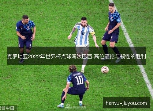 克罗地亚2022年世界杯点球淘汰巴西 高位逼抢与韧性的胜利